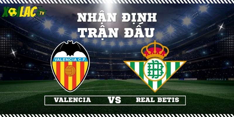 Nhận định Valencia vs Real Betis 00h30 10/11/2025